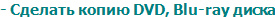 - Сделать копию DVD, Blu-ray диска